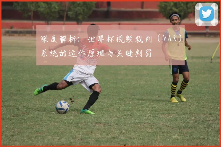 深度解析：世界杯视频裁判（VAR）系统的运作原理与关键判罚