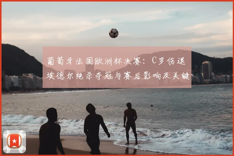 葡萄牙法国欧洲杯决赛:C罗伤退 埃德尔绝杀夺冠与赛后影响及关键细节