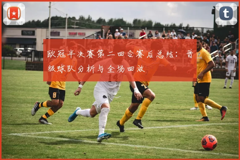 欧冠半决赛第二回合赛后总结:晋级球队分析与全场回放