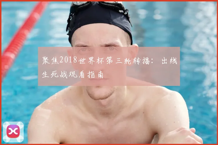 聚焦2018世界杯第三轮转播:出线生死战观看指南