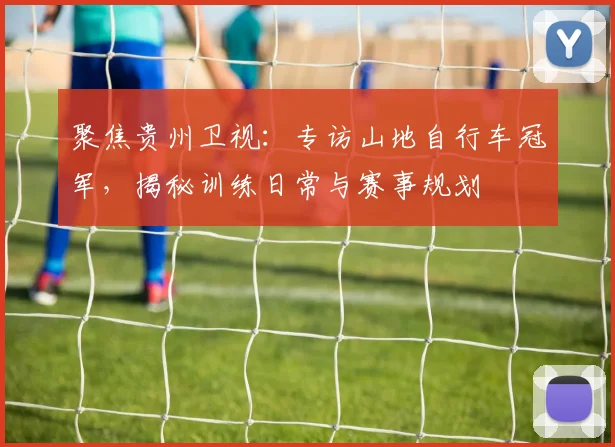 聚焦贵州卫视:专访山地自行车冠军,揭秘训练日常与赛事规划