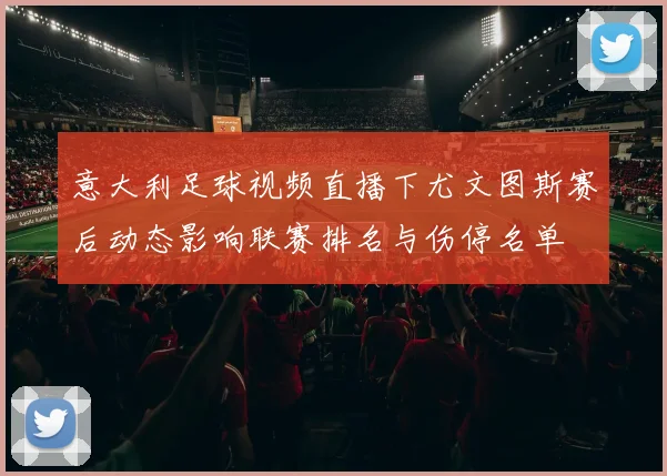意大利足球视频直播下尤文图斯赛后动态影响联赛排名与伤停名单