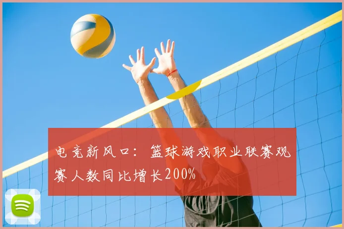 电竞新风口:篮球游戏职业联赛观赛人数同比增长200%