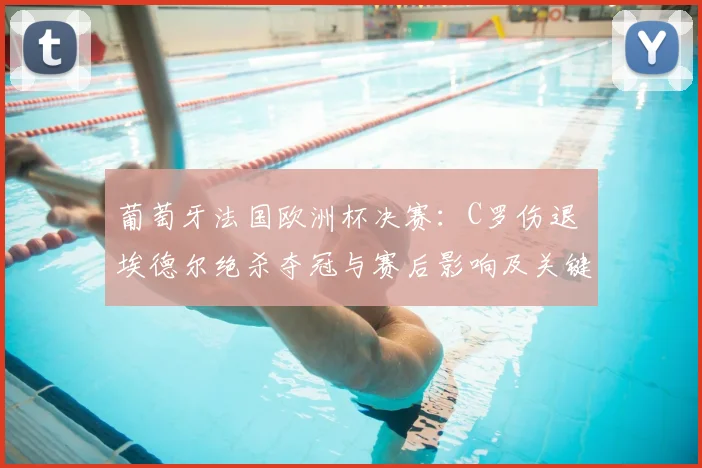 葡萄牙法国欧洲杯决赛：C罗伤退 埃德尔绝杀夺冠与赛后影响及关键细节