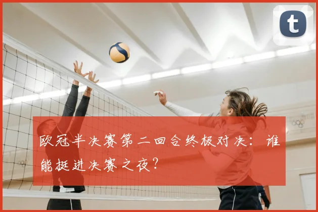 欧冠半决赛第二回合终极对决：谁能挺进决赛之夜？