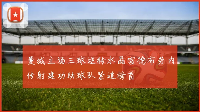 曼城主场三球逆转水晶宫德布劳内传射建功助球队紧追榜首