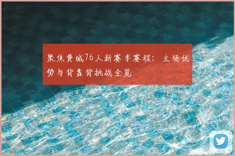 聚焦费城76人新赛季赛程:主场优势与背靠背挑战全览