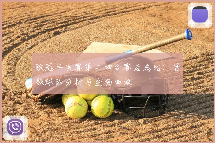 欧冠半决赛第二回合赛后总结:晋级球队分析与全场回放