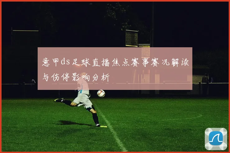 意甲ds足球直播焦点赛事赛况解读与伤停影响分析