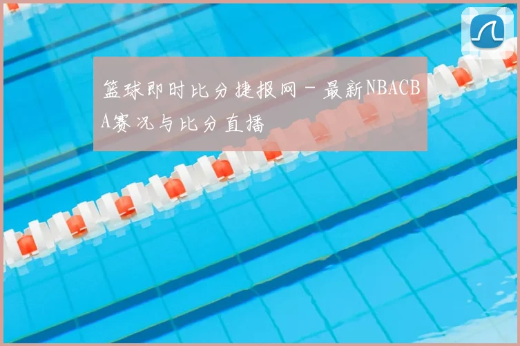 篮球即时比分捷报网 - 最新NBACBA赛况与比分直播