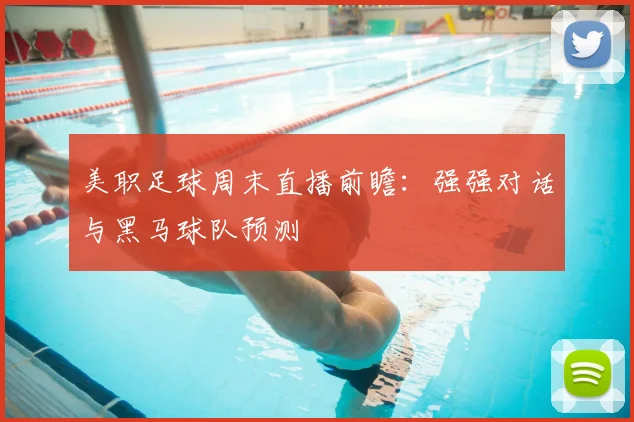 美职足球周末直播前瞻:强强对话与黑马球队预测