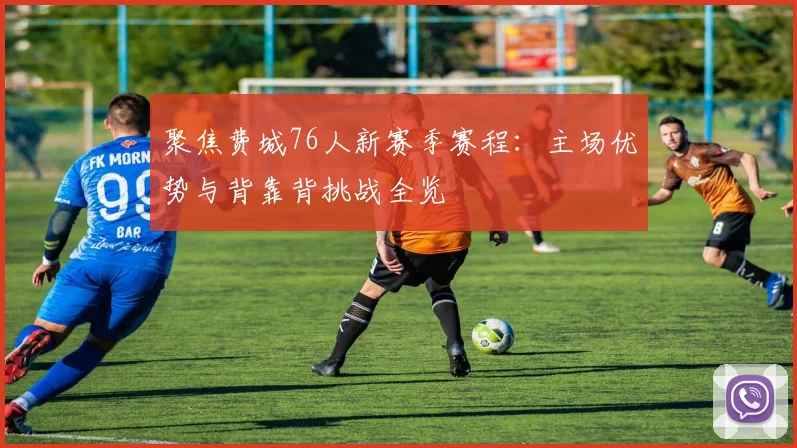 聚焦费城76人新赛季赛程:主场优势与背靠背挑战全览