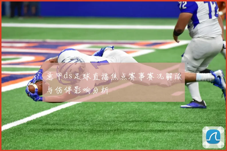 意甲ds足球直播焦点赛事赛况解读与伤停影响分析