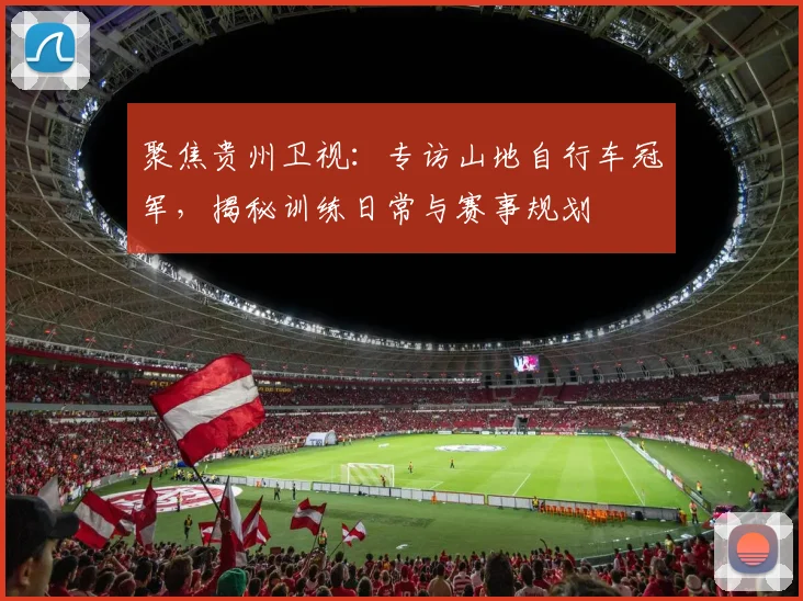 聚焦贵州卫视：专访山地自行车冠军，揭秘训练日常与赛事规划