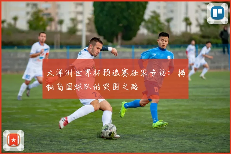 大洋洲世界杯预选赛独家专访：揭秘岛国球队的突围之路