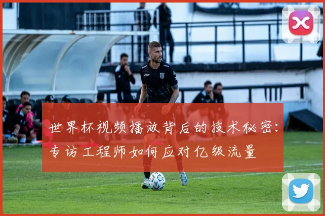 世界杯视频播放背后的技术秘密:专访工程师如何应对亿级流量