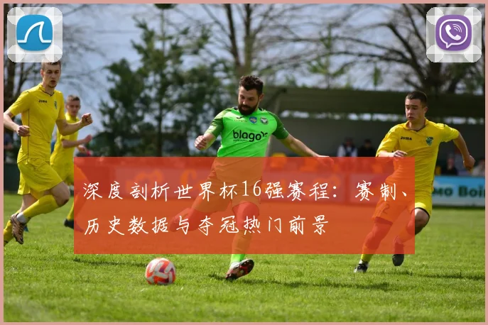 深度剖析世界杯16强赛程：赛制、历史数据与夺冠热门前景