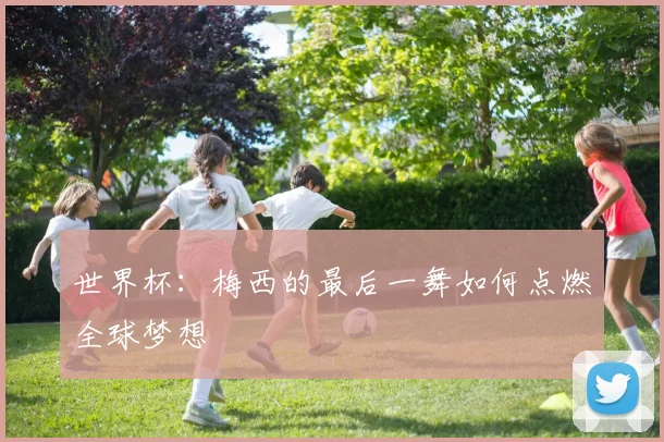 世界杯：梅西的最后一舞如何点燃全球梦想