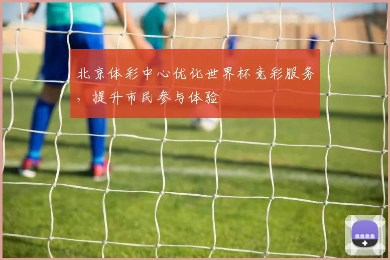 北京体彩中心优化世界杯竞彩服务，提升市民参与体验
