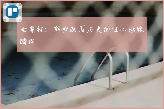 世界杯：那些改写历史的惊心动魄瞬间