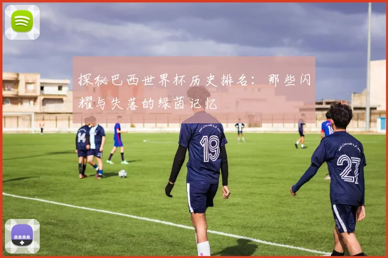 探秘巴西世界杯历史排名:那些闪耀与失落的绿茵记忆