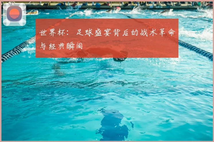 世界杯：足球盛宴背后的战术革命与经典瞬间
