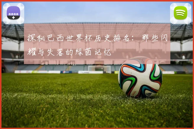 探秘巴西世界杯历史排名:那些闪耀与失落的绿茵记忆