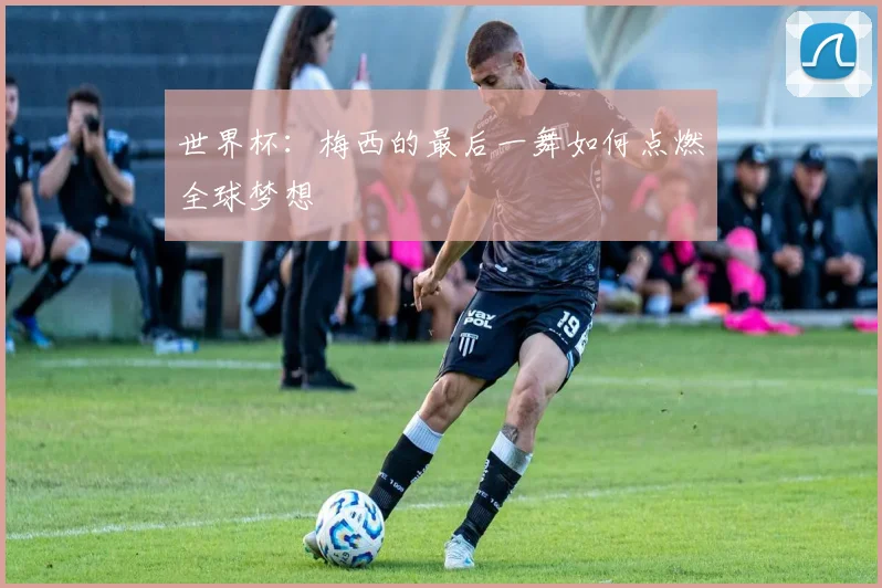 世界杯：梅西的最后一舞如何点燃全球梦想