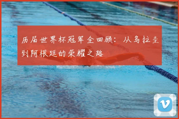 历届世界杯冠军全回顾：从乌拉圭到阿根廷的荣耀之路