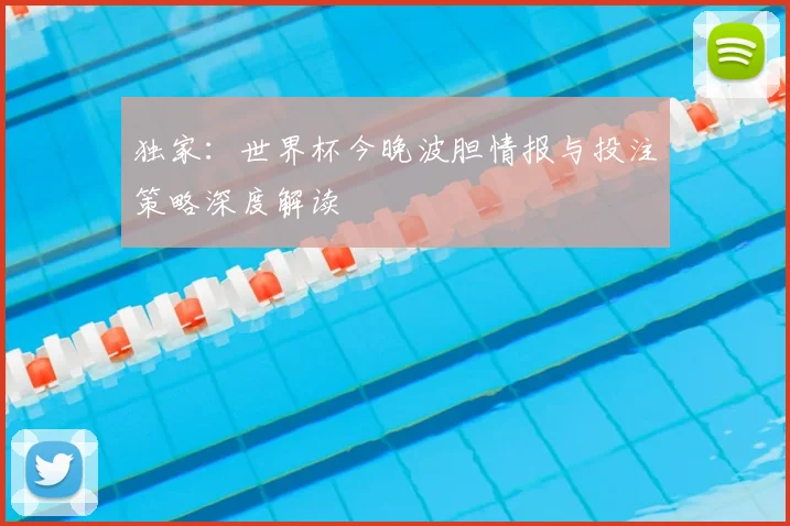 独家:世界杯今晚波胆情报与投注策略深度解读