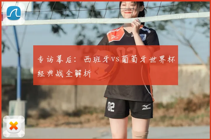 专访幕后：西班牙vs葡萄牙世界杯经典战全解析