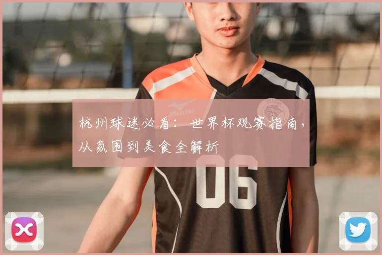 杭州球迷必看：世界杯观赛指南，从氛围到美食全解析