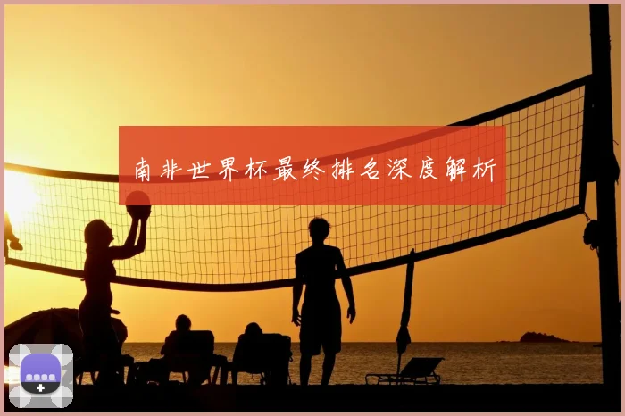 南非世界杯最终排名深度解析