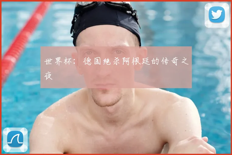 世界杯：德国绝杀阿根廷的传奇之夜