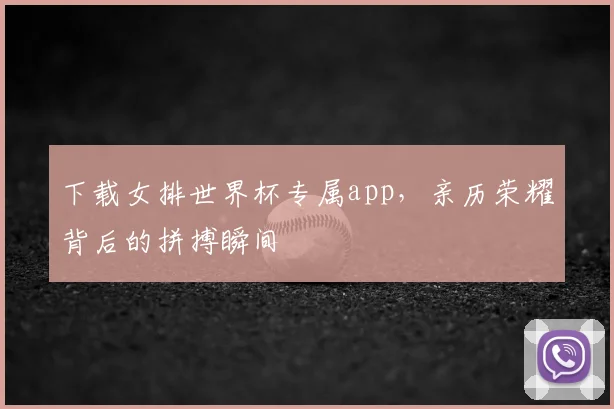 下载女排世界杯专属app，亲历荣耀背后的拼搏瞬间