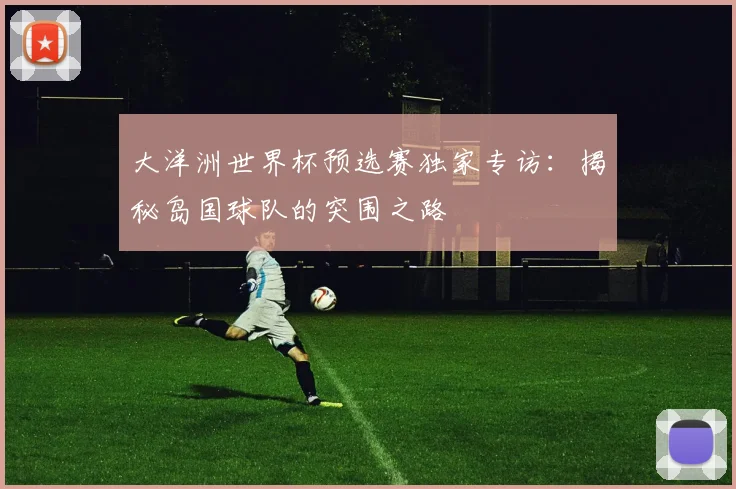 大洋洲世界杯预选赛独家专访：揭秘岛国球队的突围之路