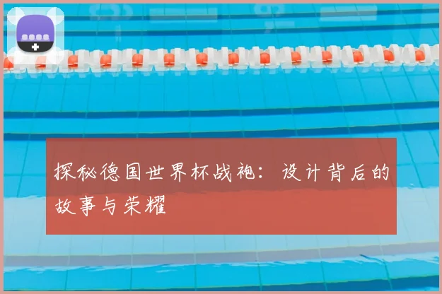 探秘德国世界杯战袍：设计背后的故事与荣耀