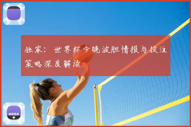 独家:世界杯今晚波胆情报与投注策略深度解读