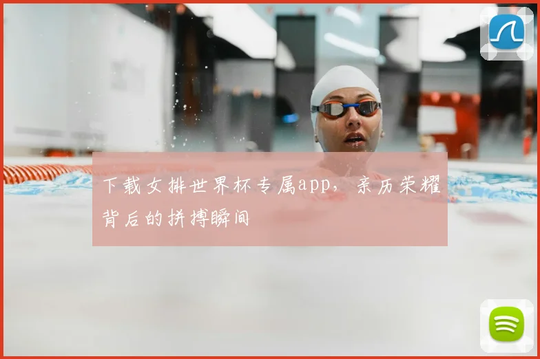 下载女排世界杯专属app，亲历荣耀背后的拼搏瞬间