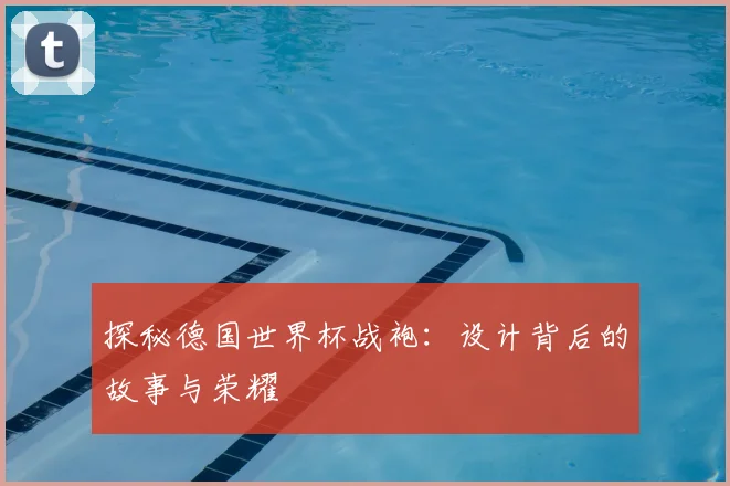 探秘德国世界杯战袍：设计背后的故事与荣耀