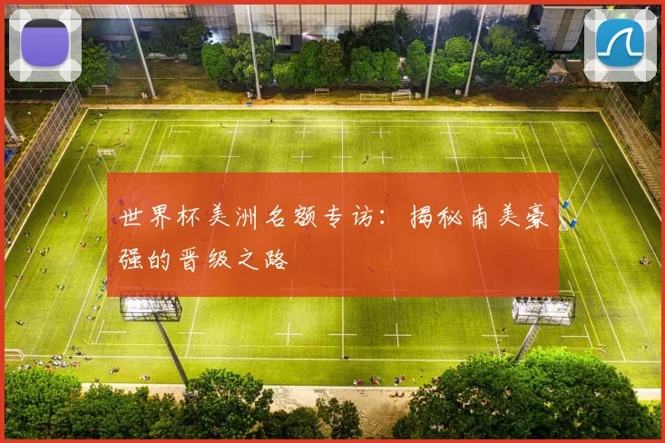 世界杯美洲名额专访：揭秘南美豪强的晋级之路
