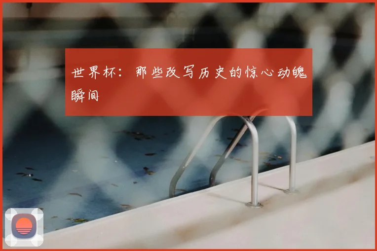 世界杯：那些改写历史的惊心动魄瞬间