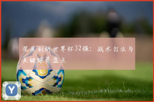 深度剖析世界杯32强:战术打法与关键球员盘点