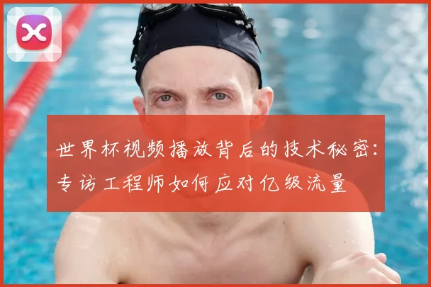 世界杯视频播放背后的技术秘密:专访工程师如何应对亿级流量