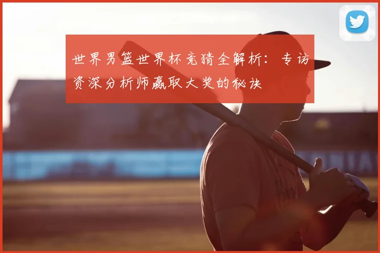世界男篮世界杯竞猜全解析：专访资深分析师赢取大奖的秘诀