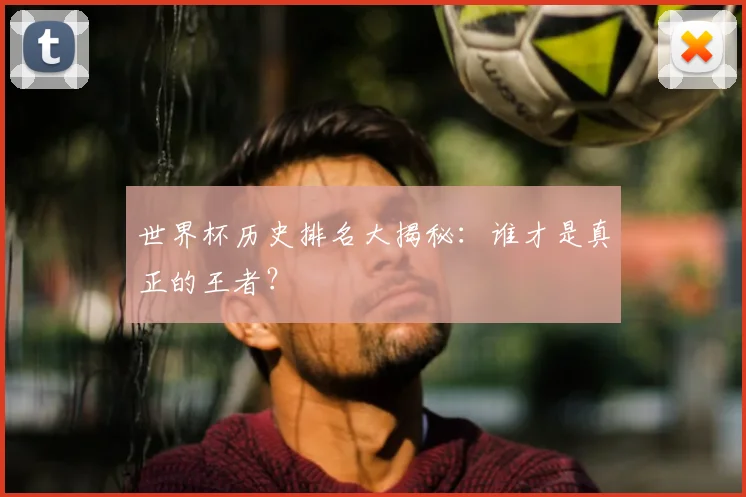 世界杯历史排名大揭秘:谁才是真正的王者?